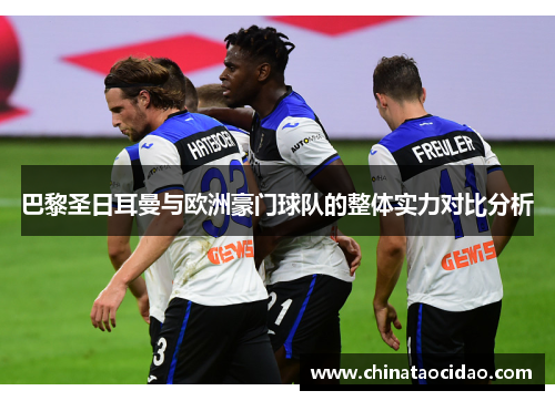 巴黎圣日耳曼与欧洲豪门球队的整体实力对比分析