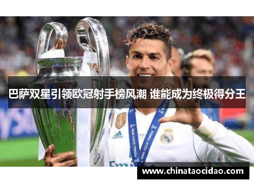 巴萨双星引领欧冠射手榜风潮 谁能成为终极得分王